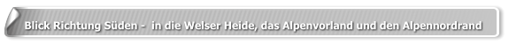 Blick Richtung Süden -  in die Welser Heide, das Alpenvorland und den Alpennordrand