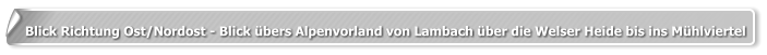 Blick Richtung Ost/Nordost - Blick übers Alpenvorland von Lambach über die Welser Heide bis ins Mühlviertel